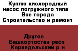 Куплю кислородный насос погружного типа - Все города Строительство и ремонт » Другое   . Башкортостан респ.,Караидельский р-н